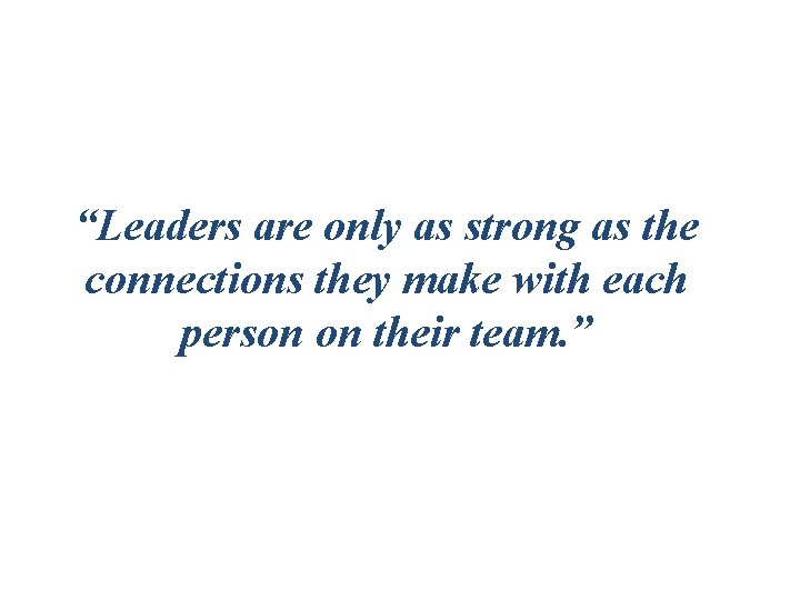 “Leaders are only as strong as the connections they make with each person on