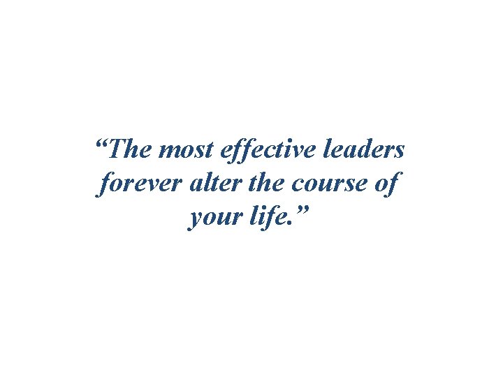 “The most effective leaders forever alter the course of your life. ” 