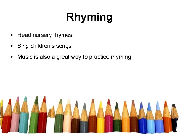 Rhyming • Read nursery rhymes • Sing children’s songs • Music is also a