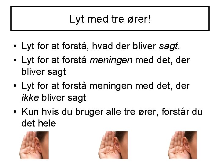 Lyt med tre ører! • Lyt for at forstå, hvad der bliver sagt. • Lyt med tre ører! • Lyt for at forstå, hvad der bliver sagt. •