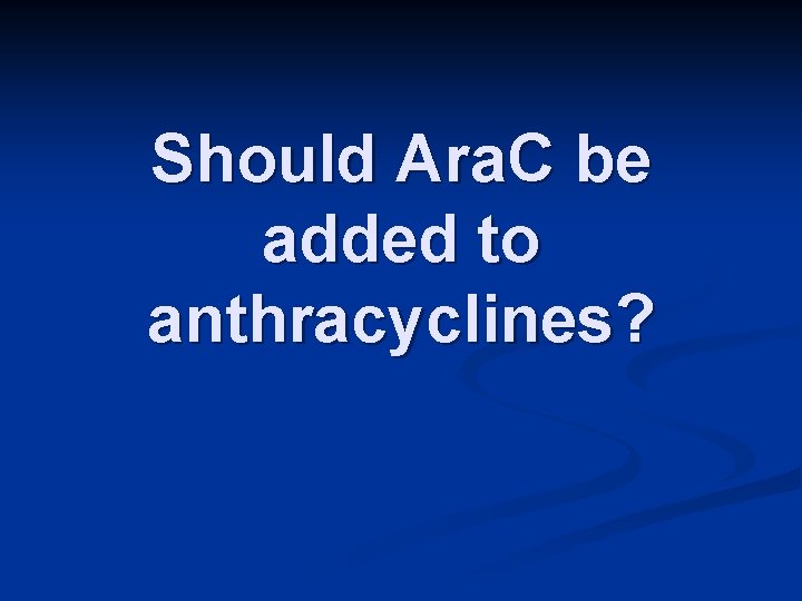 Should Ara. C be added to anthracyclines? 