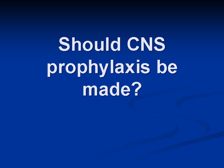 Should CNS prophylaxis be made? 