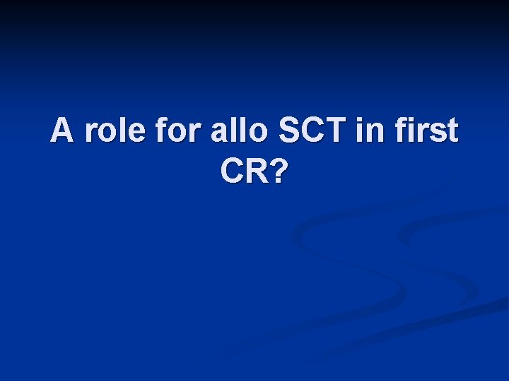 A role for allo SCT in first CR? 