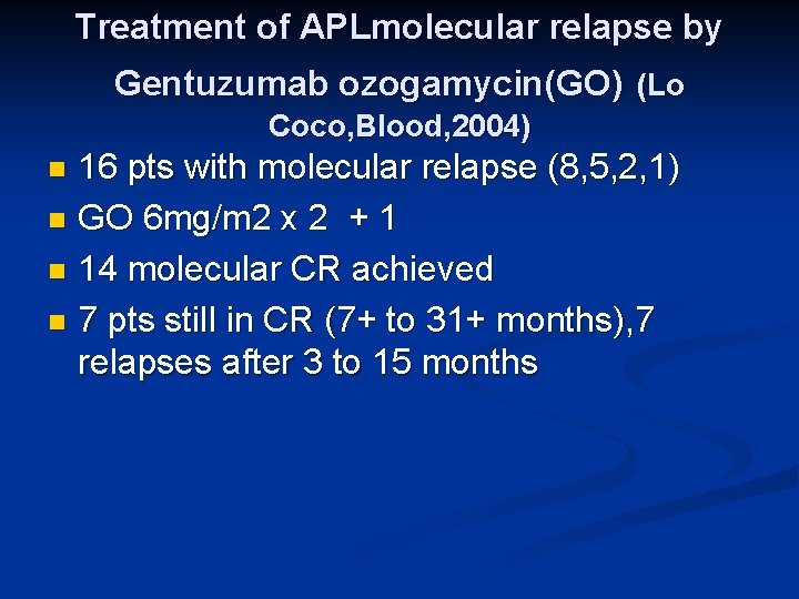 Treatment of APLmolecular relapse by Gentuzumab ozogamycin(GO) (Lo Coco, Blood, 2004) 16 pts with