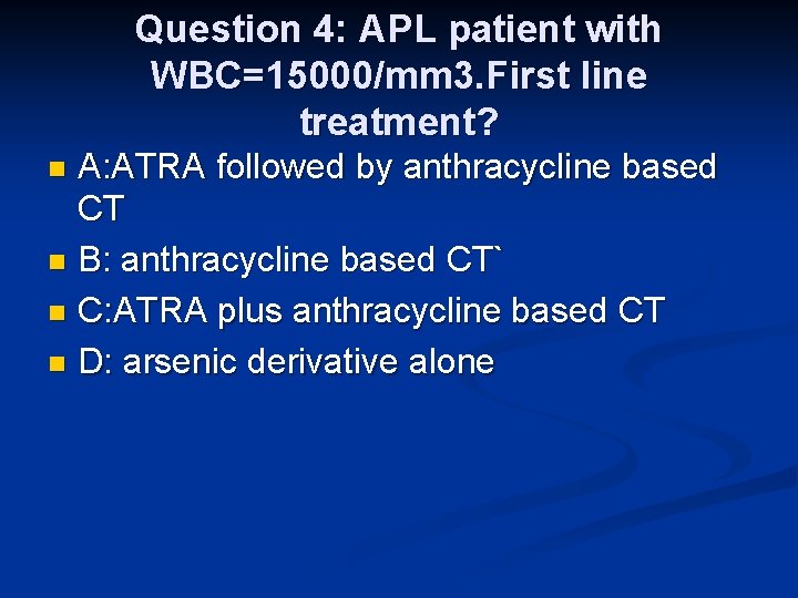 Question 4: APL patient with WBC=15000/mm 3. First line treatment? A: ATRA followed by