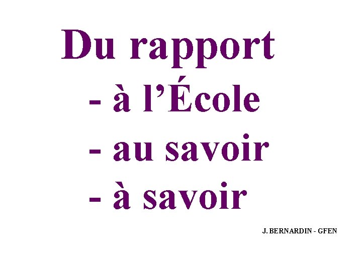  Du rapport - à l’École - au savoir - à savoir J. BERNARDIN