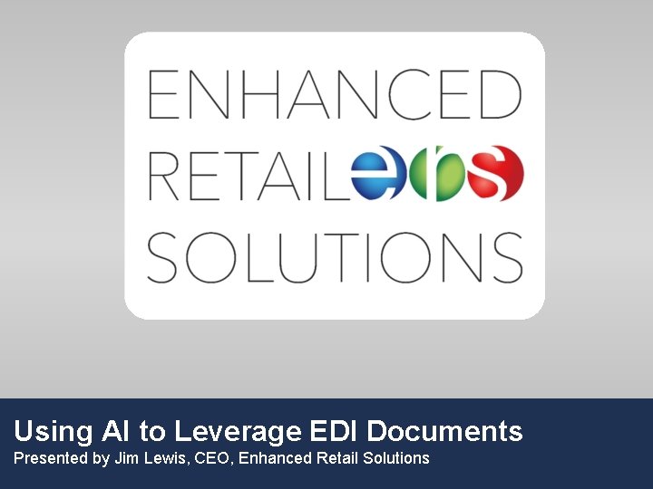 Using AI to Leverage EDI Documents Presented by Jim Lewis, CEO, Enhanced Retail Solutions