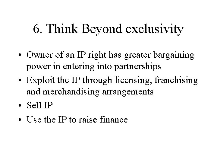 6. Think Beyond exclusivity • Owner of an IP right has greater bargaining power 6. Think Beyond exclusivity • Owner of an IP right has greater bargaining power