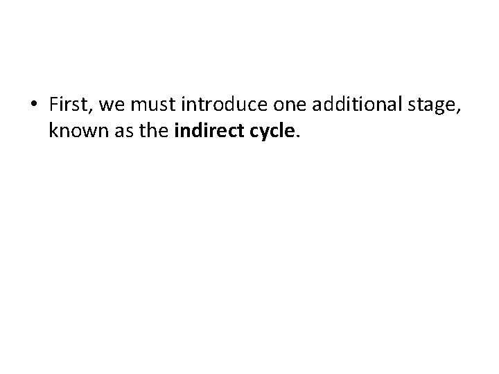  • First, we must introduce one additional stage, known as the indirect cycle.