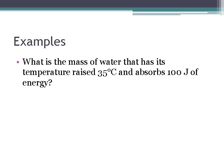 Examples • What is the mass of water that has its temperature raised 35°C
