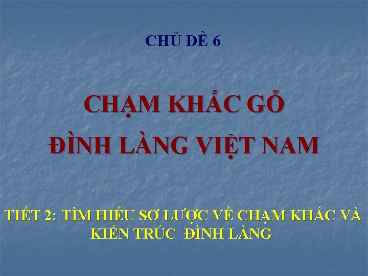 CHỦ ĐỀ 6 CHẠM KHẮC GỖ ĐÌNH LÀNG VIỆT NAM TIẾT 2: TÌM HIỂU