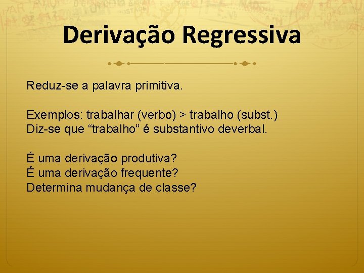 Derivação Regressiva Reduz-se a palavra primitiva. Exemplos: trabalhar (verbo) > trabalho (subst. ) Diz-se