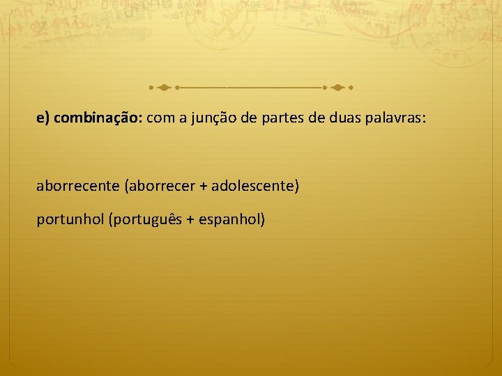 e) combinação: com a junção de partes de duas palavras: aborrecente (aborrecer + adolescente)