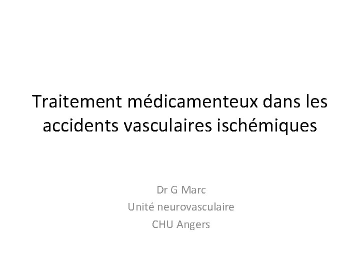 Traitement médicamenteux dans les accidents vasculaires ischémiques Dr G Marc Unité neurovasculaire CHU Angers