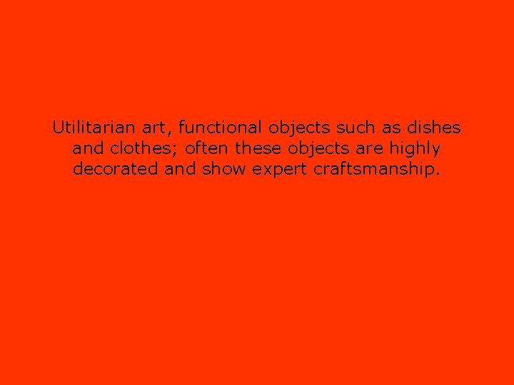 Utilitarian art, functional objects such as dishes and clothes; often these objects are highly