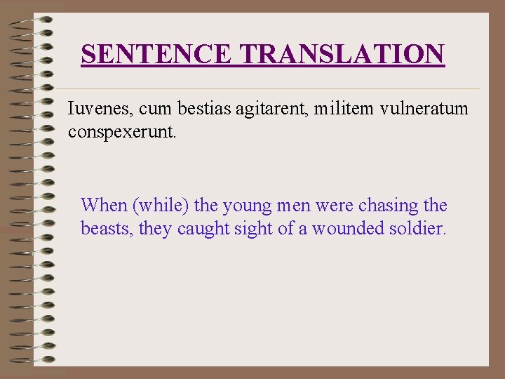 SENTENCE TRANSLATION Iuvenes, cum bestias agitarent, militem vulneratum conspexerunt. When (while) the young men