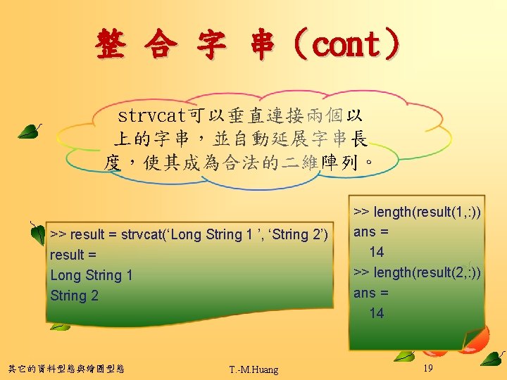 整 合 字 串（cont） strvcat可以垂直連接兩個以 上的字串，並自動延展字串長 度，使其成為合法的二維陣列。 >> result = strvcat(‘Long String 1 ’,