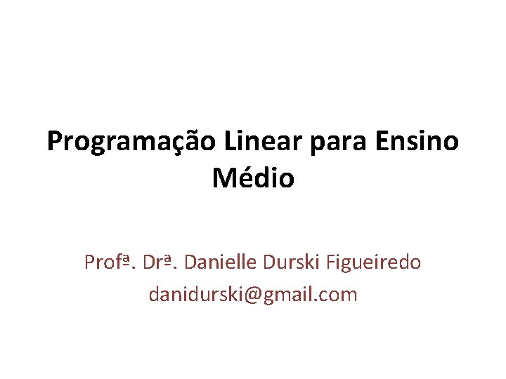 Programação Linear para Ensino Médio Profª. Drª. Danielle Durski Figueiredo danidurski@gmail. com 