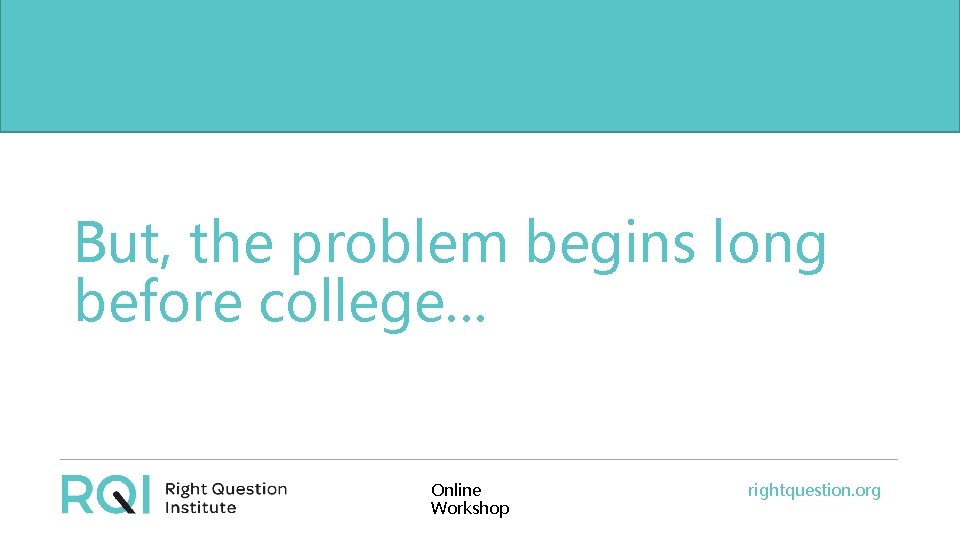 But, the problem begins long before college… before college. . . Online Workshop rightquestion.