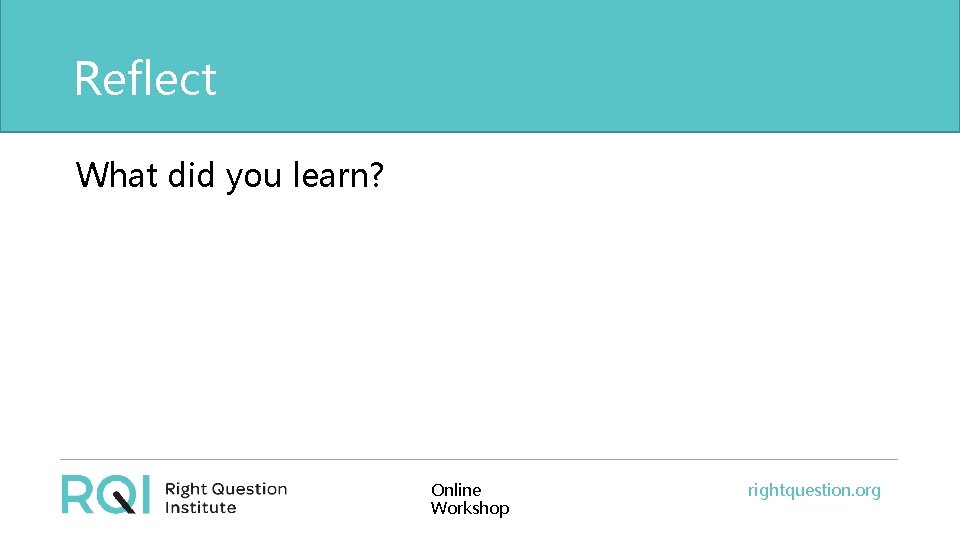 Reflect What did you learn? Online Workshop rightquestion. org 