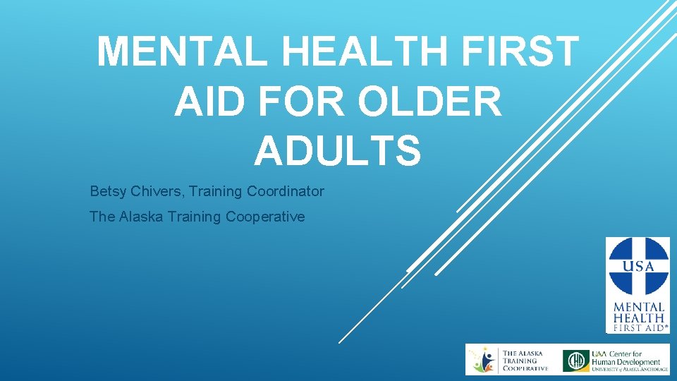 MENTAL HEALTH FIRST AID FOR OLDER ADULTS Betsy Chivers, Training Coordinator The Alaska Training