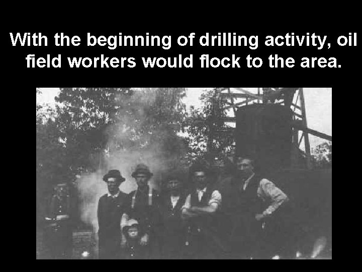 With the beginning of drilling activity, oil field workers would flock to the area.