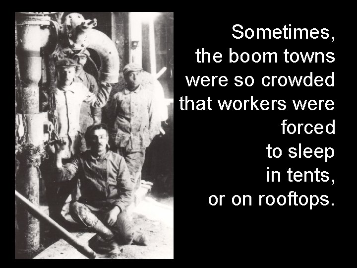 Sometimes, the boom towns were so crowded that workers were forced to sleep in