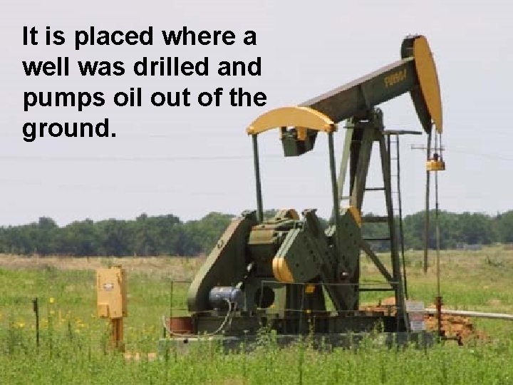 It is placed where a well was drilled and pumps oil out of the
