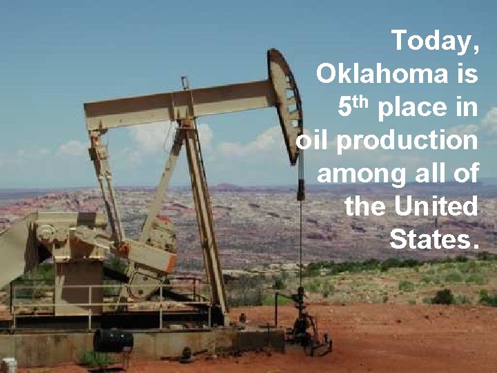 Today, Oklahoma is 5 th place in oil production among all of the United