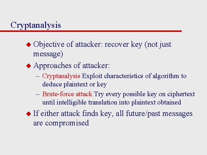 Cryptanalysis u Objective of attacker: recover key (not just message) u Approaches of attacker: