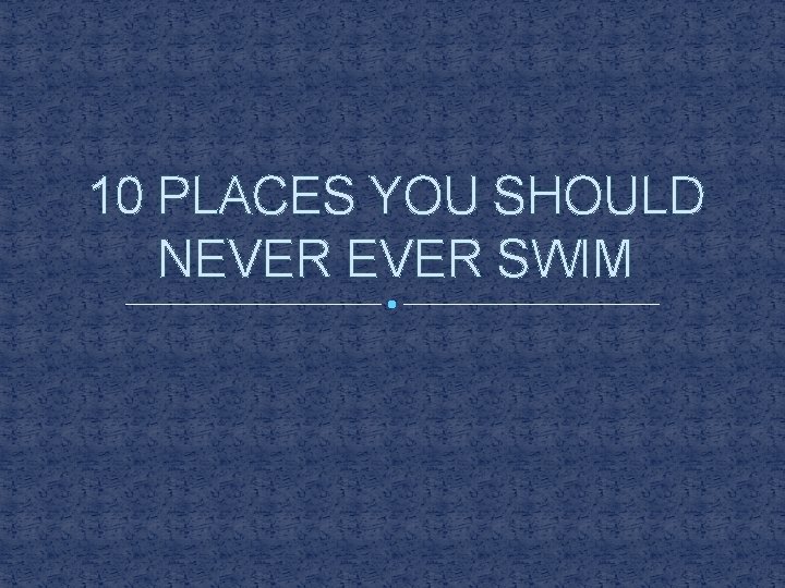 10 PLACES YOU SHOULD NEVER SWIM 