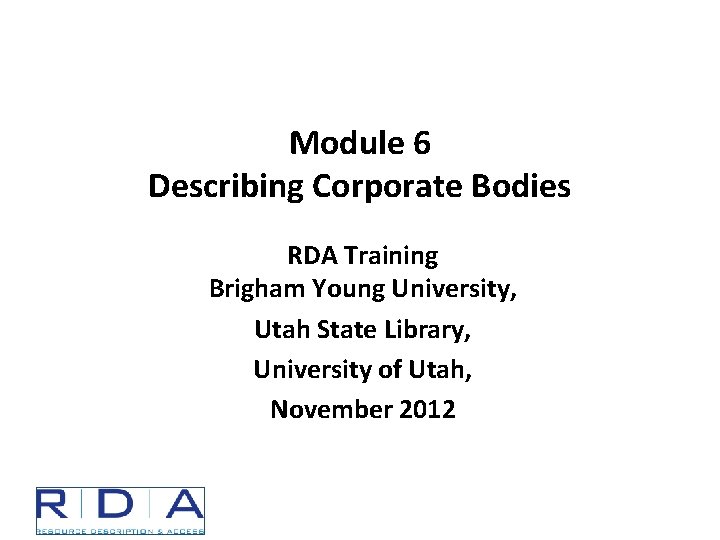 Module 6 Describing Corporate Bodies RDA Training Brigham Young University, Utah State Library, University