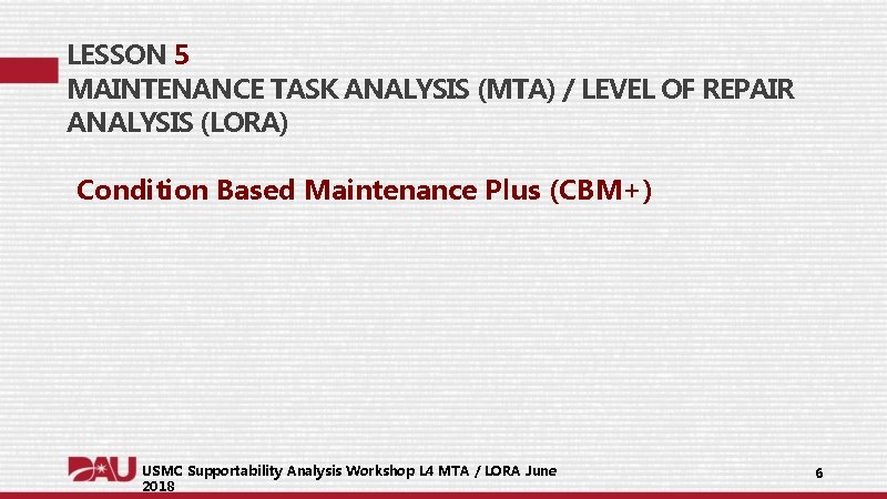 LESSON 5 MAINTENANCE TASK ANALYSIS (MTA) / LEVEL OF REPAIR ANALYSIS (LORA) Condition Based LESSON 5 MAINTENANCE TASK ANALYSIS (MTA) / LEVEL OF REPAIR ANALYSIS (LORA) Condition Based