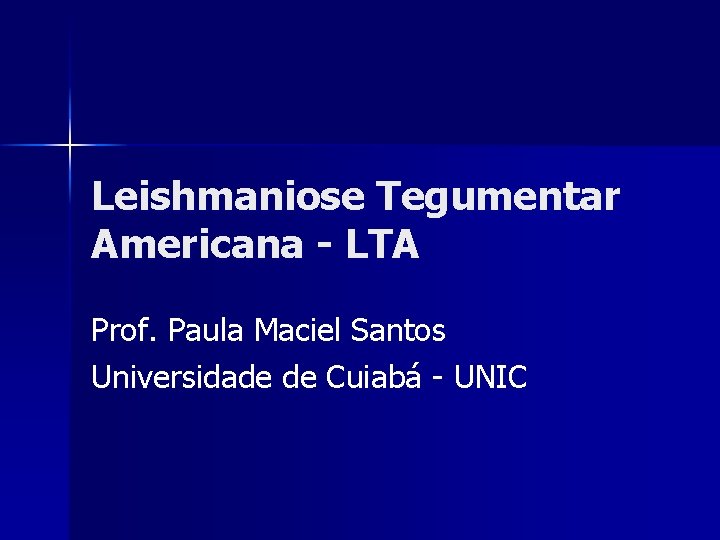 Leishmaniose Tegumentar Americana - LTA Prof. Paula Maciel Santos Universidade de Cuiabá - UNIC Leishmaniose Tegumentar Americana - LTA Prof. Paula Maciel Santos Universidade de Cuiabá - UNIC