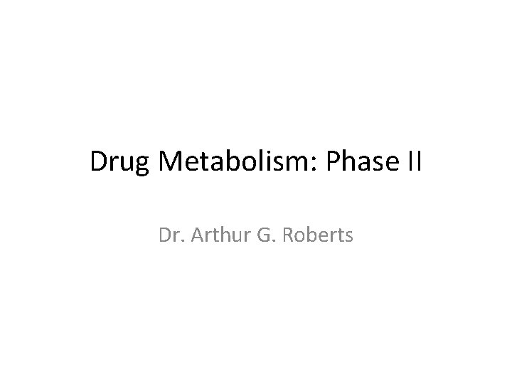 Drug Metabolism: Phase II Dr. Arthur G. Roberts 