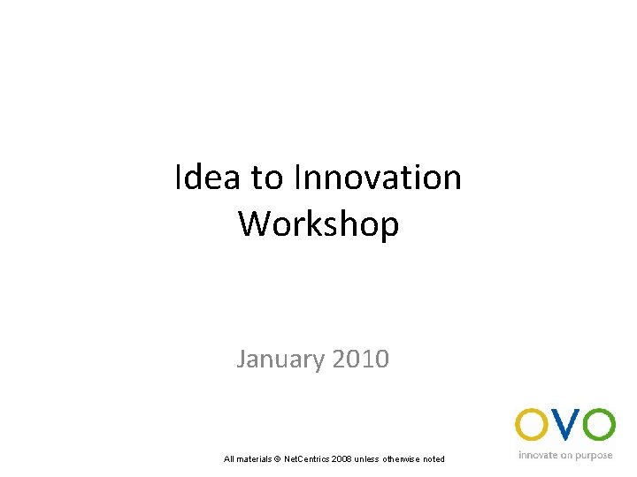 Idea to Innovation Workshop January 2010 All materials © Net. Centrics 2008 unless otherwise