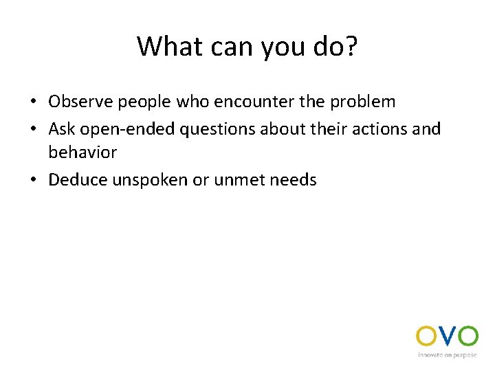 What can you do? • Observe people who encounter the problem • Ask open-ended