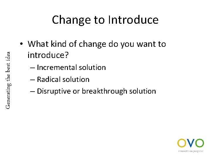 Generating the best idea Change to Introduce • What kind of change do you