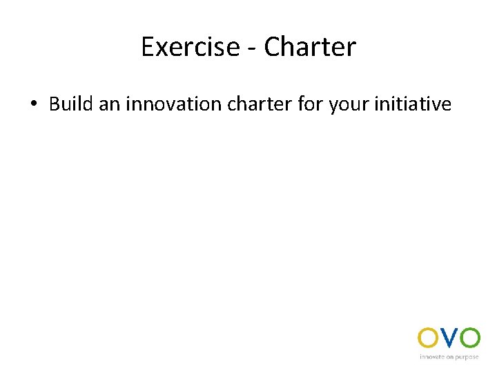 Exercise - Charter • Build an innovation charter for your initiative 