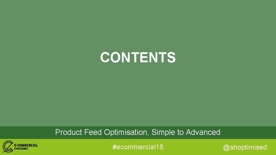CONTENTS Product Feed Optimisation, Simple to Advanced #ecommercial 18 @shoptimised 