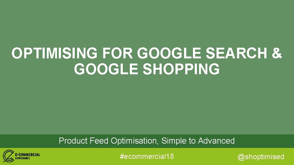 OPTIMISING FOR GOOGLE SEARCH & GOOGLE SHOPPING Product Feed Optimisation, Simple to Advanced #ecommercial