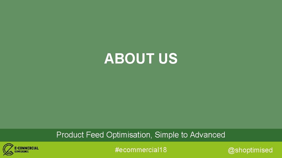 ABOUT US Product Feed Optimisation, Simple to Advanced #ecommercial 18 @shoptimised 