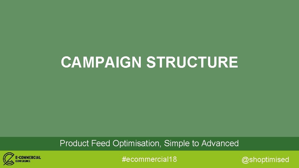CAMPAIGN STRUCTURE Product Feed Optimisation, Simple to Advanced #ecommercial 18 @shoptimised 