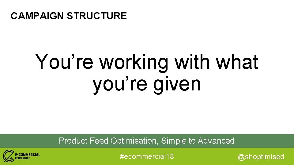 CAMPAIGN STRUCTURE You’re working with what you’re given Product Feed Optimisation, Simple to Advanced