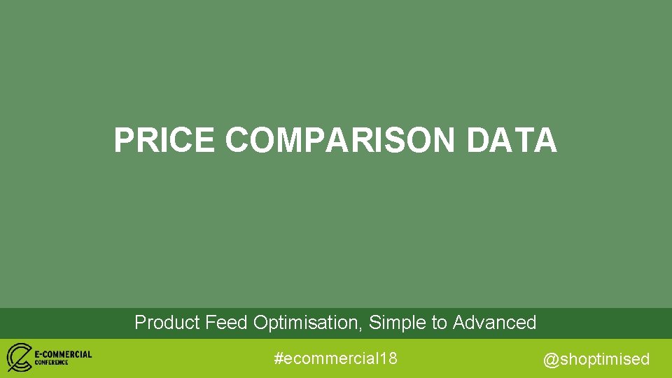 PRICE COMPARISON DATA Product Feed Optimisation, Simple to Advanced #ecommercial 18 @shoptimised 