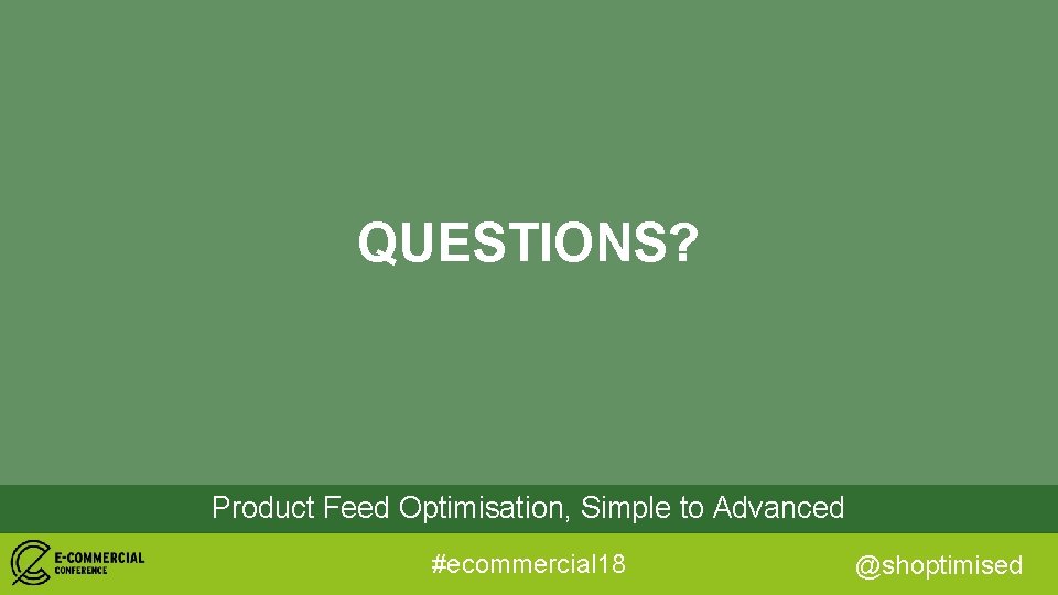 QUESTIONS? Product Feed Optimisation, Simple to Advanced #ecommercial 18 @shoptimised 