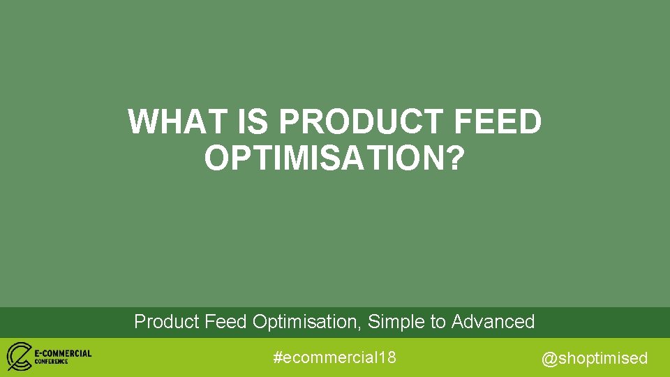 WHAT IS PRODUCT FEED OPTIMISATION? Product Feed Optimisation, Simple to Advanced #ecommercial 18 @shoptimised