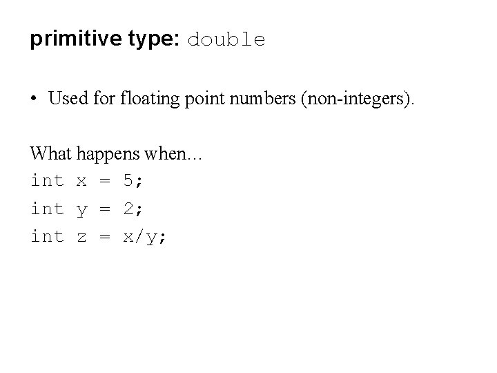 primitive type: double • Used for floating point numbers (non-integers). What happens when… int