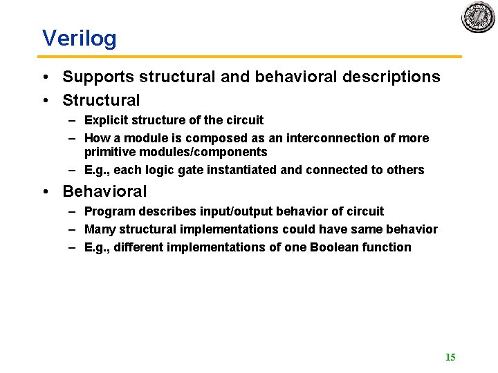 Verilog • Supports structural and behavioral descriptions • Structural – Explicit structure of the