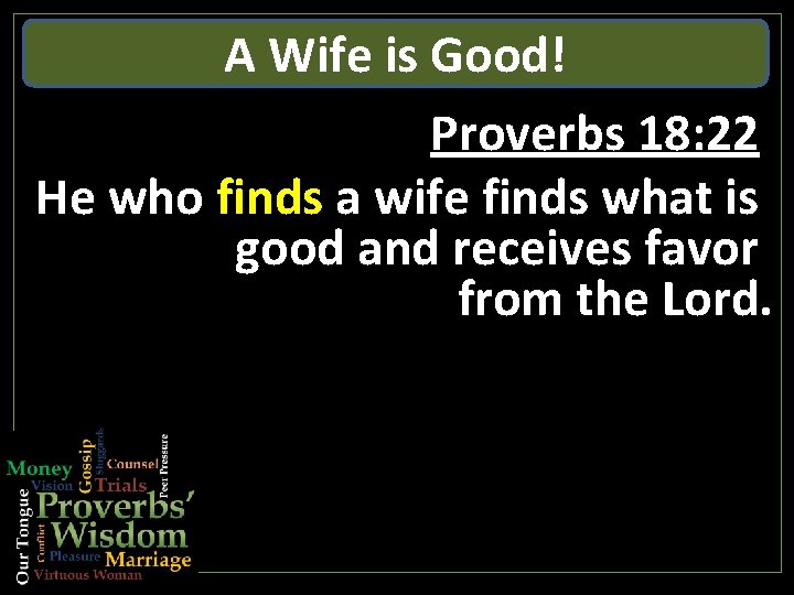 A Wife is Good! Proverbs 18: 22 He who finds a wife finds what